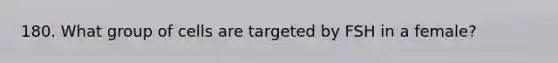 180. What group of cells are targeted by FSH in a female?