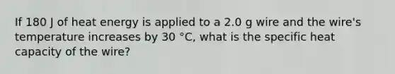 If 180 J of heat energy is applied to a 2.0 g wire and the wire's temperature increases by 30 °C, what is the specific heat capacity of the wire?