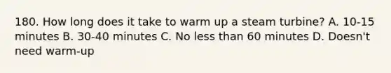 180. How long does it take to warm up a steam turbine? A. 10-15 minutes B. 30-40 minutes C. No less than 60 minutes D. Doesn't need warm-up