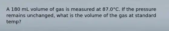 A 180 mL volume of gas is measured at 87.0°C. If the pressure remains unchanged, what is the volume of the gas at standard temp?