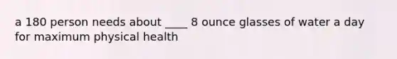 a 180 person needs about ____ 8 ounce glasses of water a day for maximum physical health