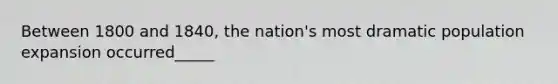 Between 1800 and 1840, the nation's most dramatic population expansion occurred_____