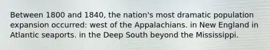 Between 1800 and 1840, the nation's most dramatic population expansion occurred: west of the Appalachians. in New England in Atlantic seaports. in the Deep South beyond the Mississippi.