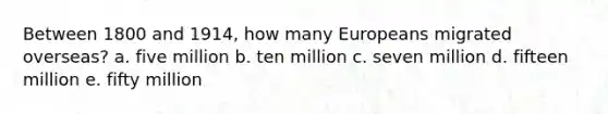 Between 1800 and 1914, how many Europeans migrated overseas? a. five million b. ten million c. seven million d. fifteen million e. fifty million