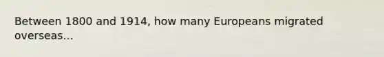 Between 1800 and 1914, how many Europeans migrated overseas...