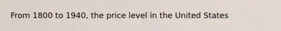 From 1800 to 1940, the price level in the United States