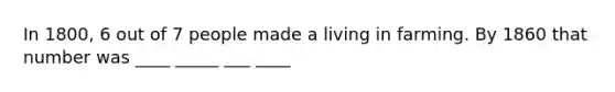 In 1800, 6 out of 7 people made a living in farming. By 1860 that number was ____ _____ ___ ____