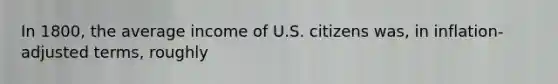 In 1800, the average income of U.S. citizens was, in inflation-adjusted terms, roughly