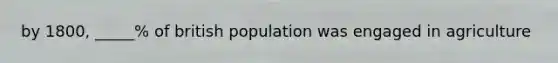 by 1800, _____% of british population was engaged in agriculture