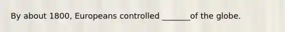By about 1800, Europeans controlled _______of the globe.