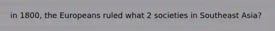 in 1800, the Europeans ruled what 2 societies in Southeast Asia?