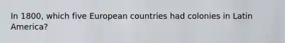 In 1800, which five European countries had colonies in Latin America?