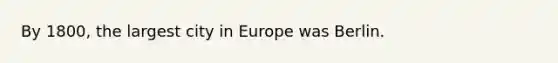 By 1800, the largest city in Europe was Berlin.