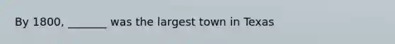 By 1800, _______ was the largest town in Texas