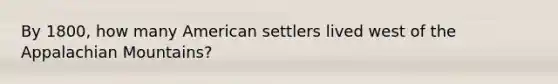 By 1800, how many American settlers lived west of the Appalachian Mountains?