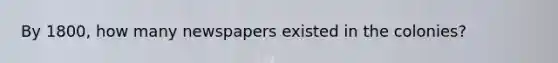 By 1800, how many newspapers existed in the colonies?