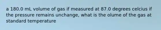 a 180.0 mL volume of gas if measured at 87.0 degrees celcius if the pressure remains unchange, what is the olume of the gas at standard temperature