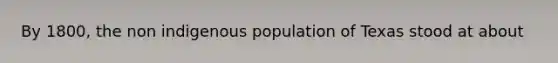 By 1800, the non indigenous population of Texas stood at about