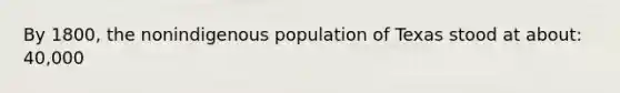 By 1800, the nonindigenous population of Texas stood at about: 40,000