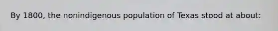 By 1800, the nonindigenous population of Texas stood at about: