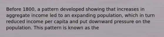 Before 1800, a pattern developed showing that increases in aggregate income led to an expanding population, which in turn reduced income per capita and put downward pressure on the population. This pattern is known as the