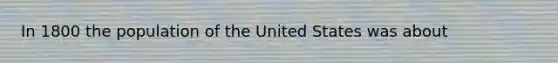 In 1800 the population of the United States was about