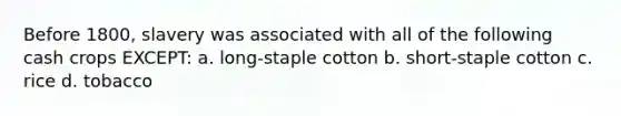 Before 1800, slavery was associated with all of the following cash crops EXCEPT: a. long-staple cotton b. short-staple cotton c. rice d. tobacco