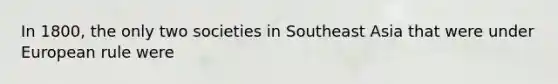 In 1800, the only two societies in Southeast Asia that were under European rule were