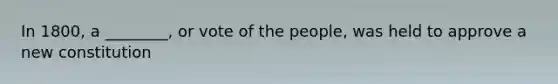 In 1800, a ________, or vote of the people, was held to approve a new constitution