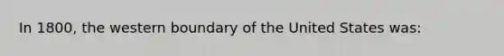 In 1800, the western boundary of the United States was: