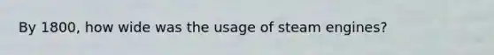 By 1800, how wide was the usage of steam engines?