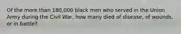 Of the more than 180,000 black men who served in the Union Army during the Civil War, how many died of disease, of wounds, or in battle?