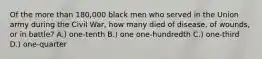 Of the more than 180,000 black men who served in the Union army during the Civil War, how many died of disease, of wounds, or in battle? A.) one-tenth B.) one one-hundredth C.) one-third D.) one-quarter