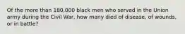 Of the more than 180,000 black men who served in the Union army during the Civil War, how many died of disease, of wounds, or in battle?