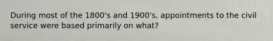 During most of the 1800's and 1900's, appointments to the civil service were based primarily on what?