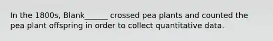 In the 1800s, Blank______ crossed pea plants and counted the pea plant offspring in order to collect quantitative data.