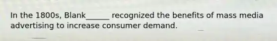 In the 1800s, Blank______ recognized the benefits of mass media advertising to increase consumer demand.