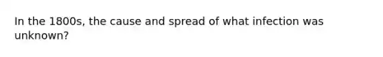 In the 1800s, the cause and spread of what infection was unknown?