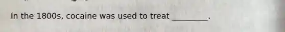 In the 1800s, cocaine was used to treat _________.