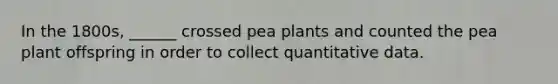 In the 1800s, ______ crossed pea plants and counted the pea plant offspring in order to collect quantitative data.