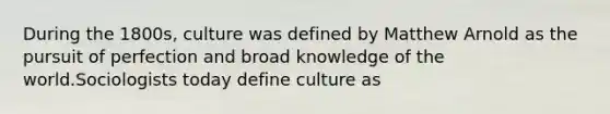 During the 1800s, culture was defined by Matthew Arnold as the pursuit of perfection and broad knowledge of the world.Sociologists today define culture as