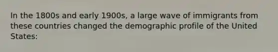 In the 1800s and early 1900s, a large wave of immigrants from these countries changed the demographic profile of the United States: