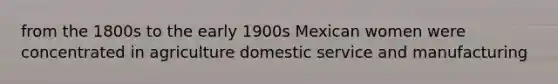 from the 1800s to the early 1900s Mexican women were concentrated in agriculture domestic service and manufacturing