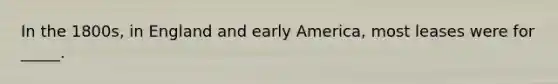 In the 1800s, in England and early America, most leases were for _____.