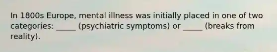 In 1800s Europe, mental illness was initially placed in one of two categories: _____ (psychiatric symptoms) or _____ (breaks from reality).