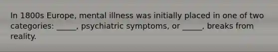 In 1800s Europe, mental illness was initially placed in one of two categories: _____, psychiatric symptoms, or _____, breaks from reality.