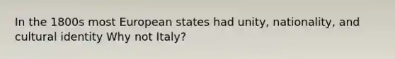 In the 1800s most European states had unity, nationality, and cultural identity Why not Italy?