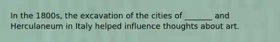 In the 1800s, the excavation of the cities of _______ and Herculaneum in Italy helped influence thoughts about art.