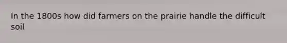 In the 1800s how did farmers on the prairie handle the difficult soil