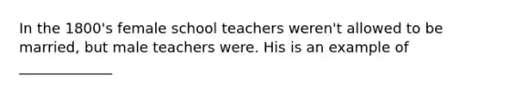 In the 1800's female school teachers weren't allowed to be married, but male teachers were. His is an example of _____________